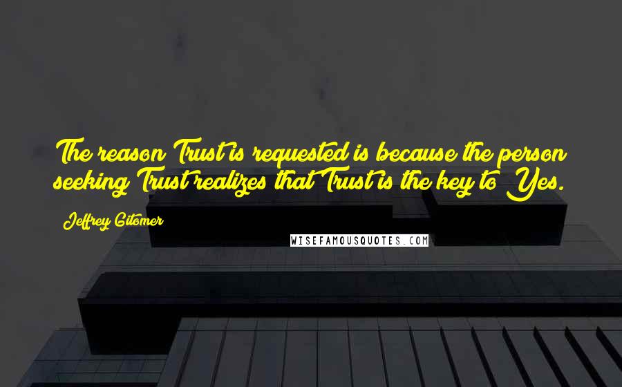 Jeffrey Gitomer Quotes: The reason Trust is requested is because the person seeking Trust realizes that Trust is the key to Yes.