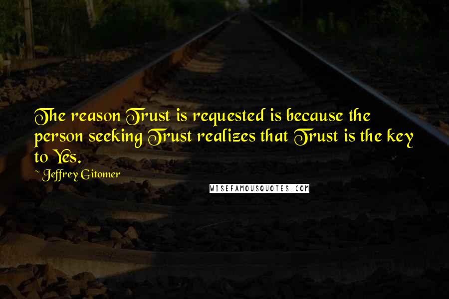Jeffrey Gitomer Quotes: The reason Trust is requested is because the person seeking Trust realizes that Trust is the key to Yes.