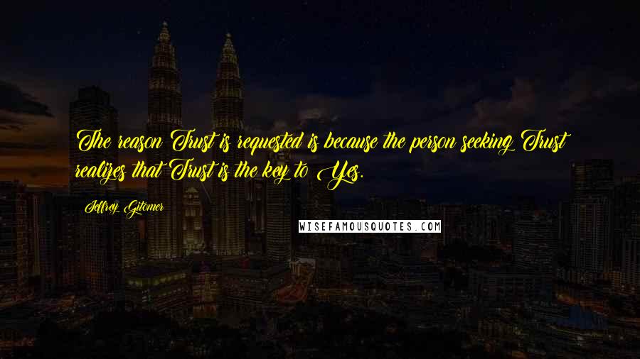 Jeffrey Gitomer Quotes: The reason Trust is requested is because the person seeking Trust realizes that Trust is the key to Yes.