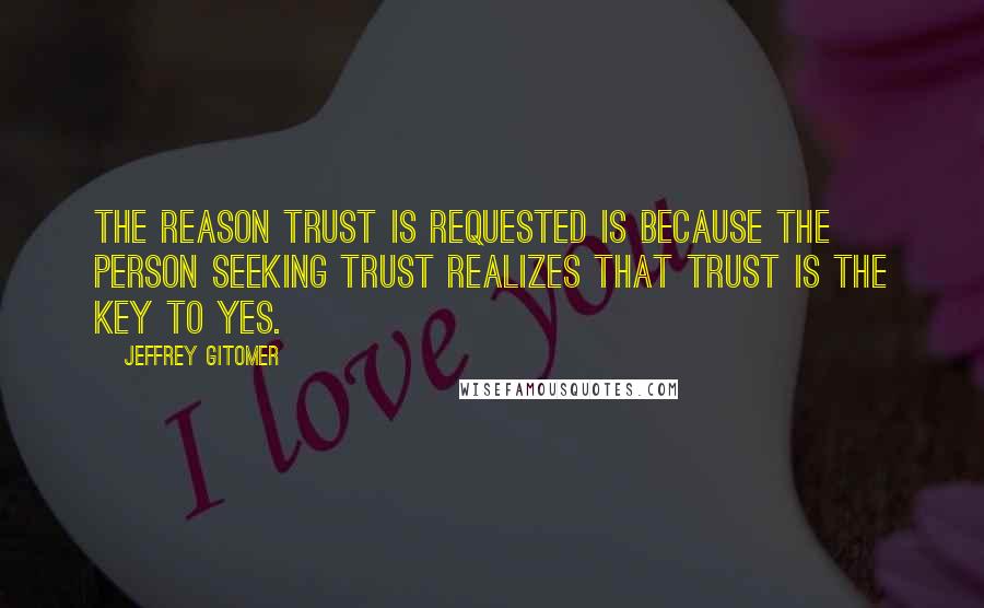 Jeffrey Gitomer Quotes: The reason Trust is requested is because the person seeking Trust realizes that Trust is the key to Yes.