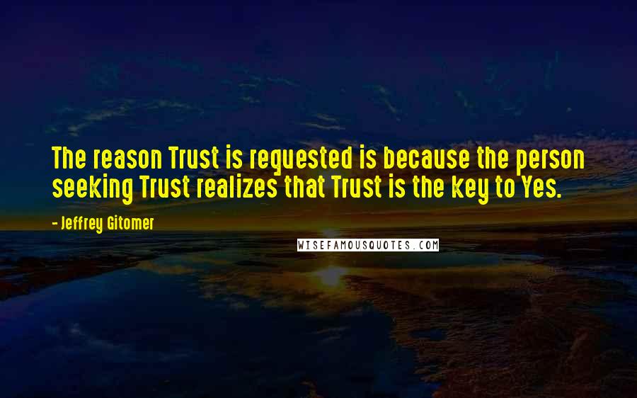 Jeffrey Gitomer Quotes: The reason Trust is requested is because the person seeking Trust realizes that Trust is the key to Yes.