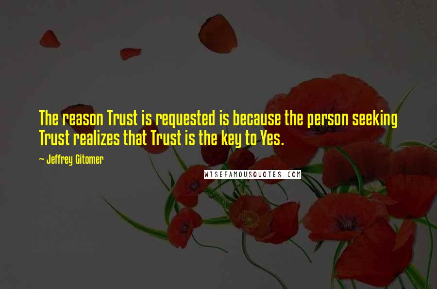 Jeffrey Gitomer Quotes: The reason Trust is requested is because the person seeking Trust realizes that Trust is the key to Yes.