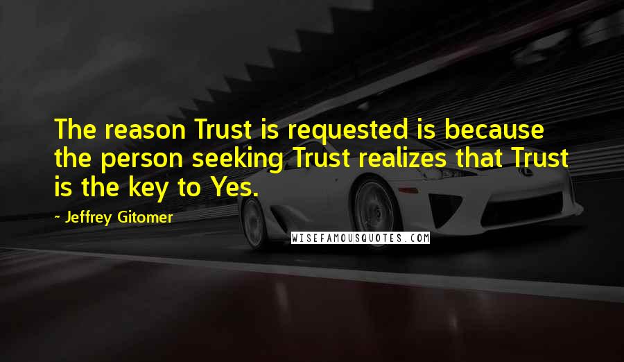 Jeffrey Gitomer Quotes: The reason Trust is requested is because the person seeking Trust realizes that Trust is the key to Yes.