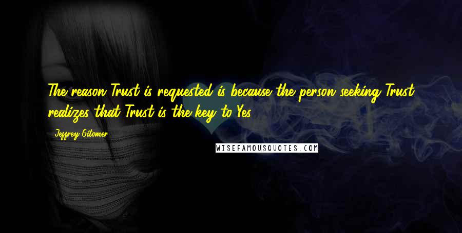 Jeffrey Gitomer Quotes: The reason Trust is requested is because the person seeking Trust realizes that Trust is the key to Yes.