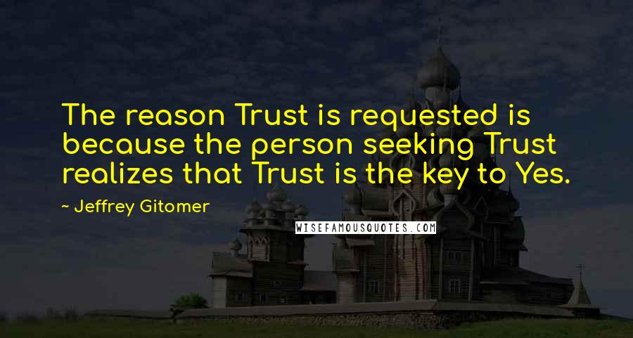 Jeffrey Gitomer Quotes: The reason Trust is requested is because the person seeking Trust realizes that Trust is the key to Yes.