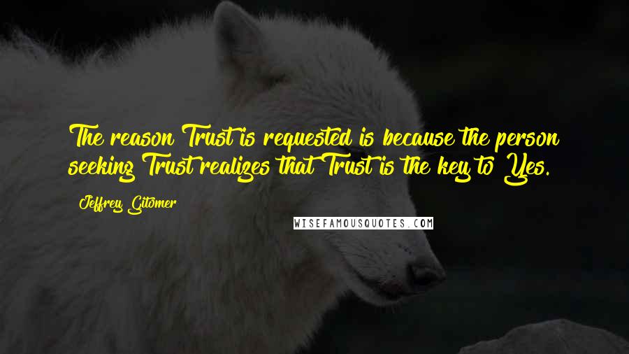 Jeffrey Gitomer Quotes: The reason Trust is requested is because the person seeking Trust realizes that Trust is the key to Yes.