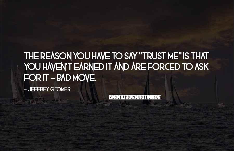 Jeffrey Gitomer Quotes: The reason you have to say "Trust me" is that you haven't earned it and are forced to ask for it - BAD MOVE.