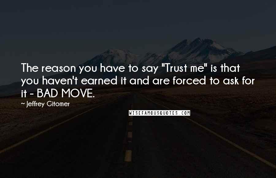 Jeffrey Gitomer Quotes: The reason you have to say "Trust me" is that you haven't earned it and are forced to ask for it - BAD MOVE.