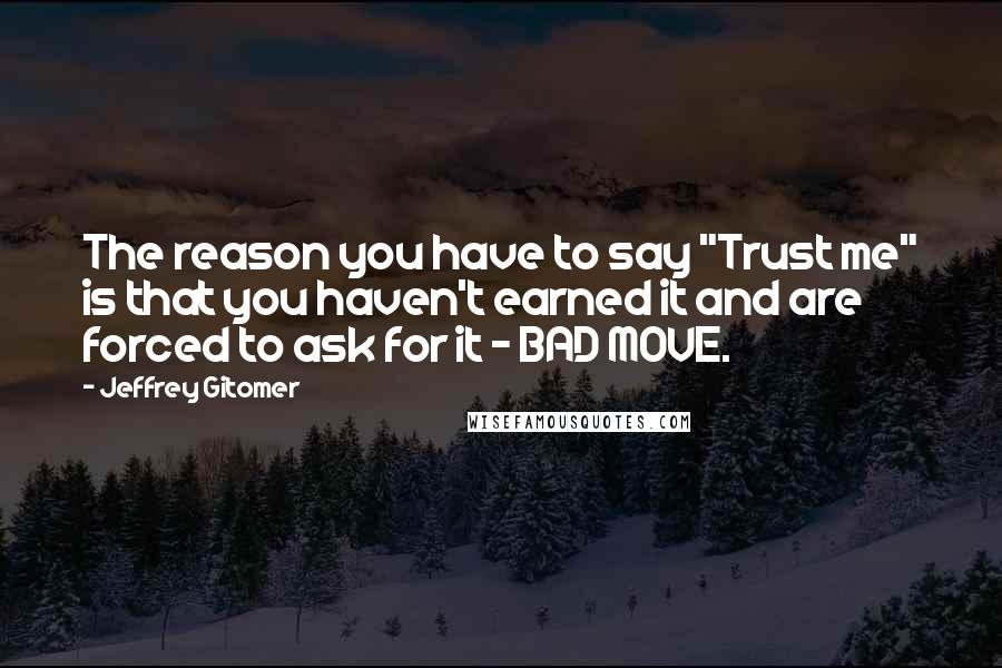 Jeffrey Gitomer Quotes: The reason you have to say "Trust me" is that you haven't earned it and are forced to ask for it - BAD MOVE.