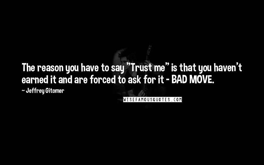 Jeffrey Gitomer Quotes: The reason you have to say "Trust me" is that you haven't earned it and are forced to ask for it - BAD MOVE.