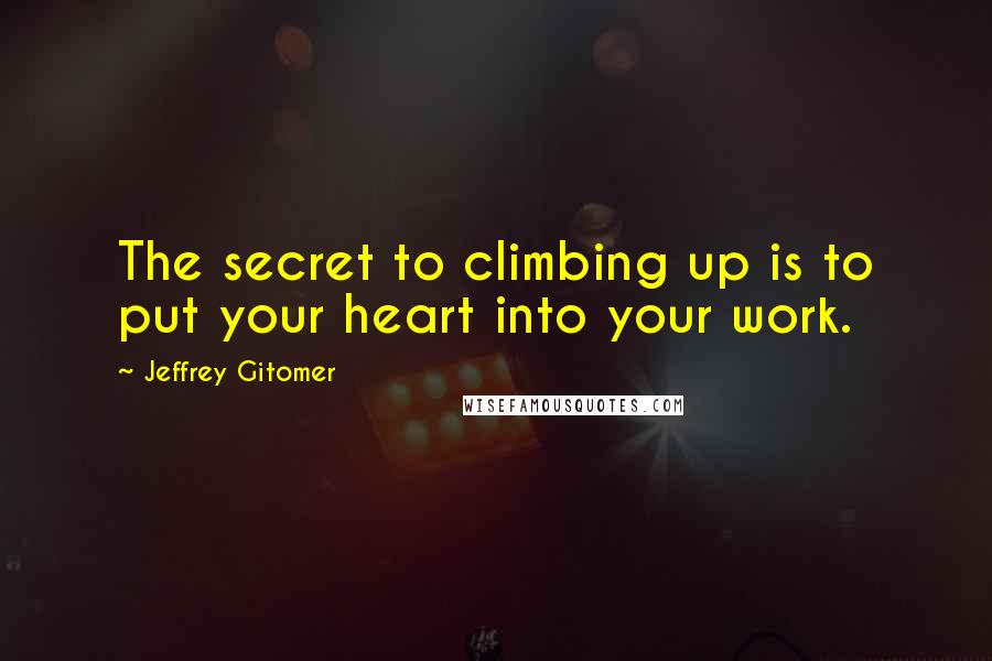 Jeffrey Gitomer Quotes: The secret to climbing up is to put your heart into your work.