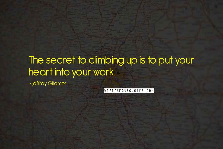 Jeffrey Gitomer Quotes: The secret to climbing up is to put your heart into your work.