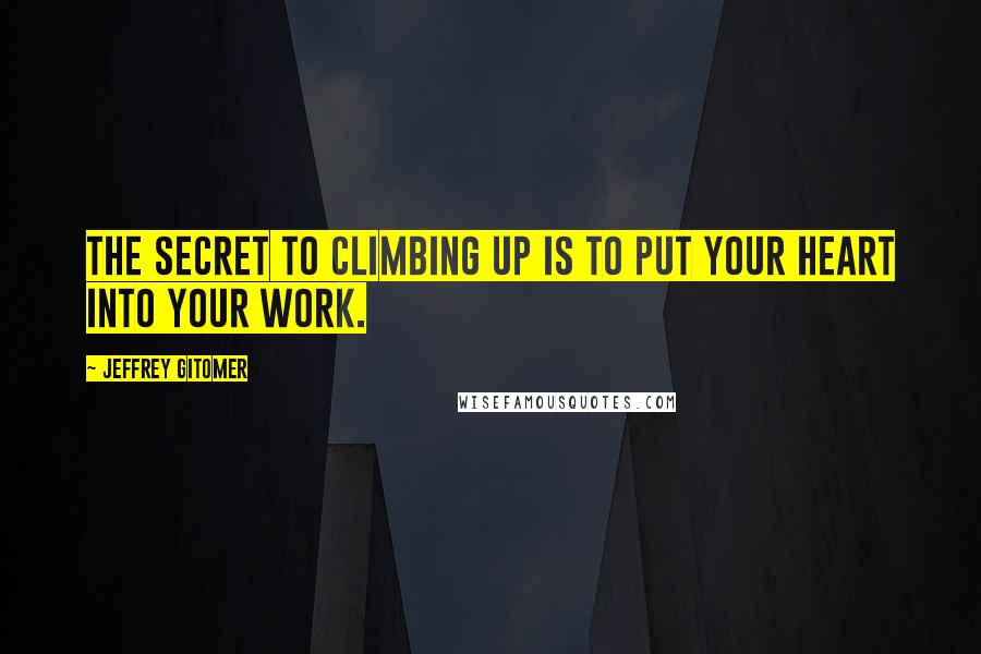 Jeffrey Gitomer Quotes: The secret to climbing up is to put your heart into your work.