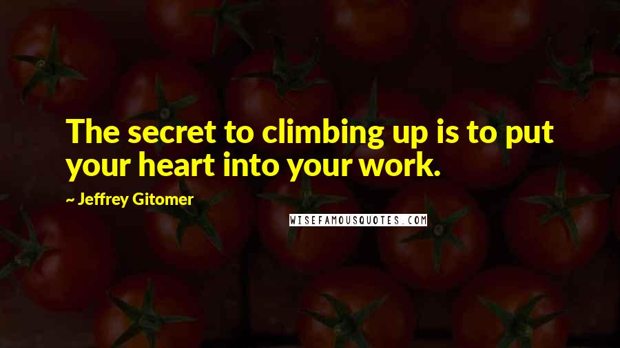 Jeffrey Gitomer Quotes: The secret to climbing up is to put your heart into your work.