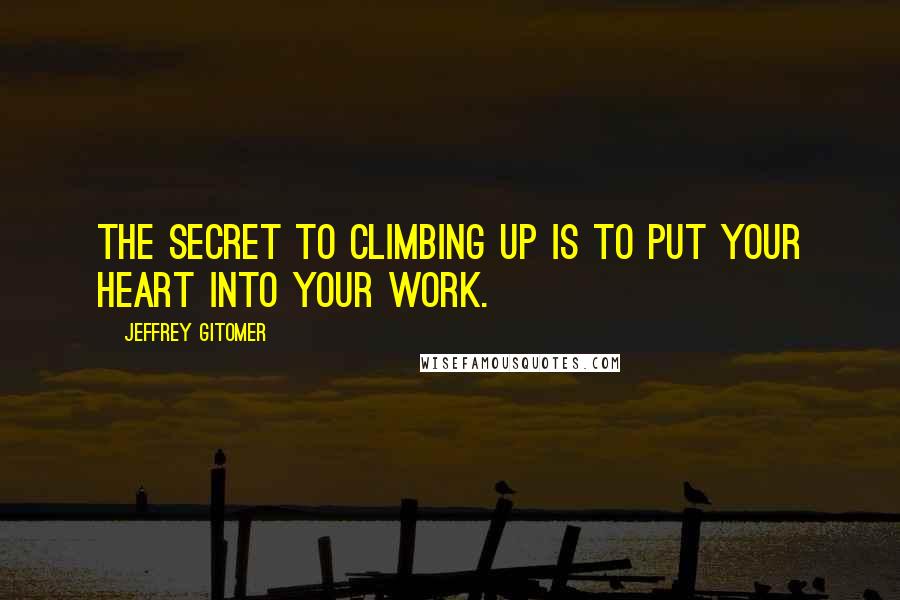 Jeffrey Gitomer Quotes: The secret to climbing up is to put your heart into your work.