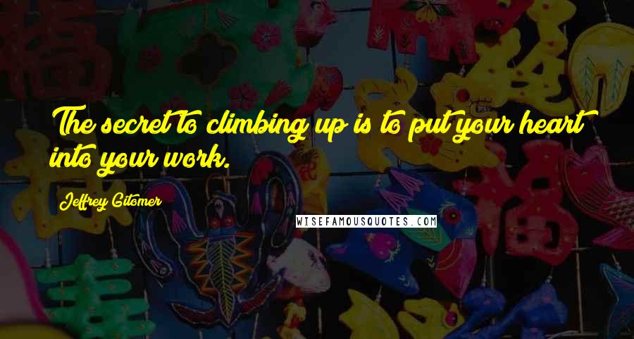 Jeffrey Gitomer Quotes: The secret to climbing up is to put your heart into your work.