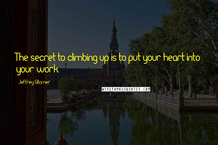 Jeffrey Gitomer Quotes: The secret to climbing up is to put your heart into your work.