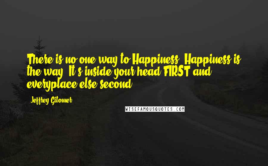 Jeffrey Gitomer Quotes: There is no one way to Happiness. Happiness is the way! It's inside your head FIRST and everyplace else second