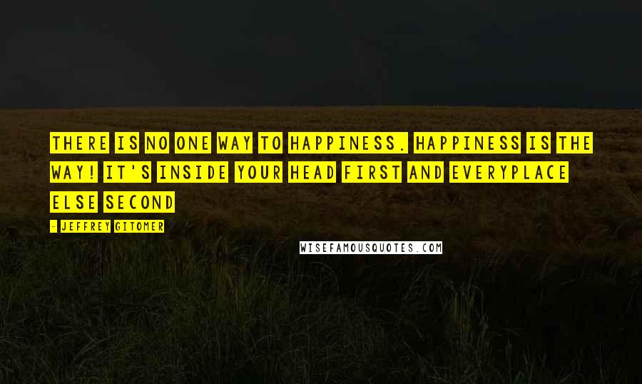 Jeffrey Gitomer Quotes: There is no one way to Happiness. Happiness is the way! It's inside your head FIRST and everyplace else second