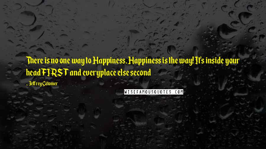 Jeffrey Gitomer Quotes: There is no one way to Happiness. Happiness is the way! It's inside your head FIRST and everyplace else second