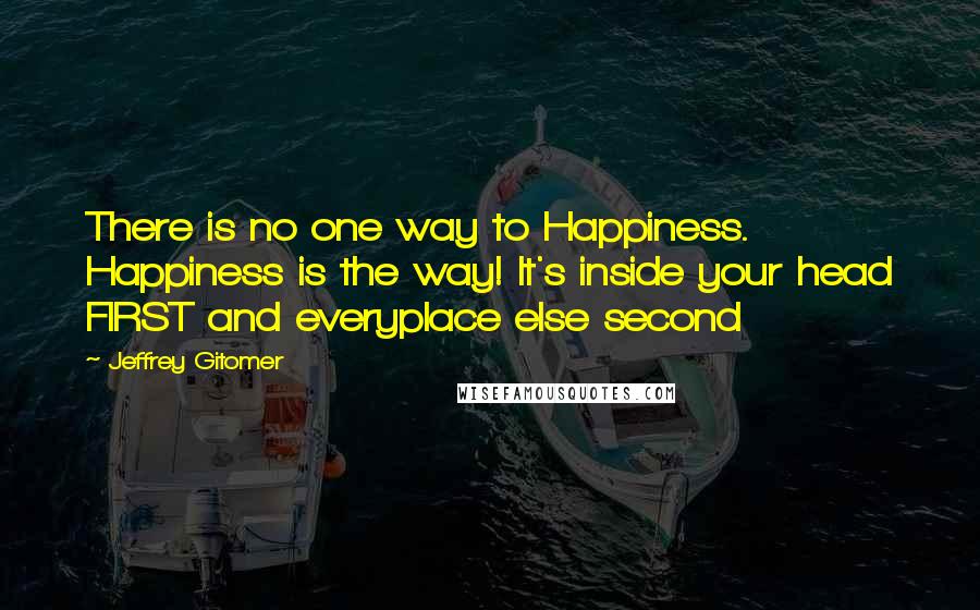 Jeffrey Gitomer Quotes: There is no one way to Happiness. Happiness is the way! It's inside your head FIRST and everyplace else second