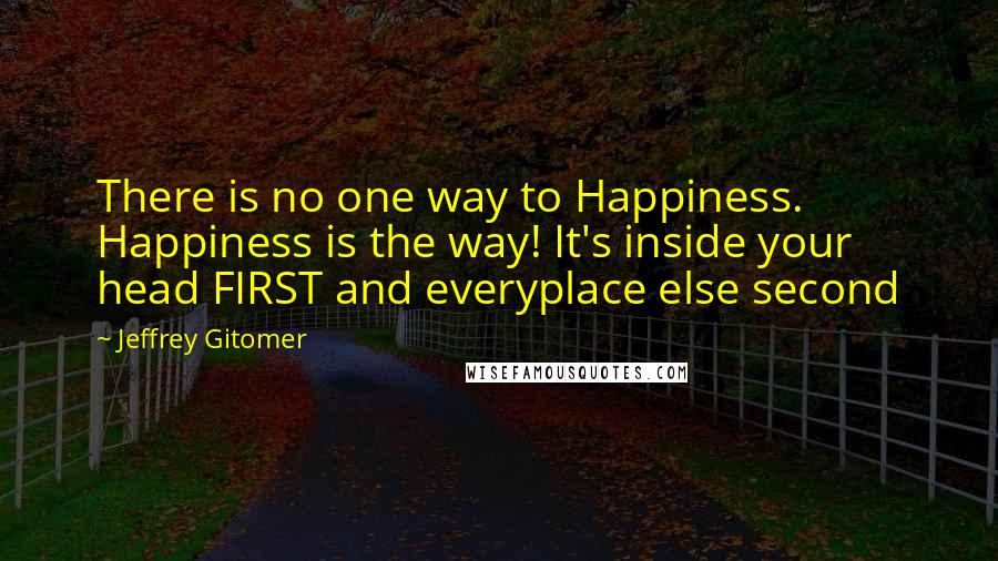 Jeffrey Gitomer Quotes: There is no one way to Happiness. Happiness is the way! It's inside your head FIRST and everyplace else second