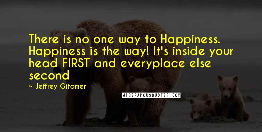 Jeffrey Gitomer Quotes: There is no one way to Happiness. Happiness is the way! It's inside your head FIRST and everyplace else second