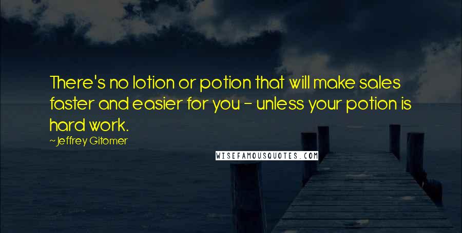 Jeffrey Gitomer Quotes: There's no lotion or potion that will make sales faster and easier for you - unless your potion is hard work.