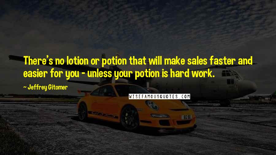 Jeffrey Gitomer Quotes: There's no lotion or potion that will make sales faster and easier for you - unless your potion is hard work.