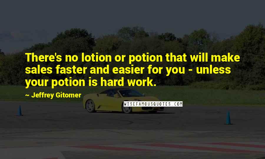 Jeffrey Gitomer Quotes: There's no lotion or potion that will make sales faster and easier for you - unless your potion is hard work.