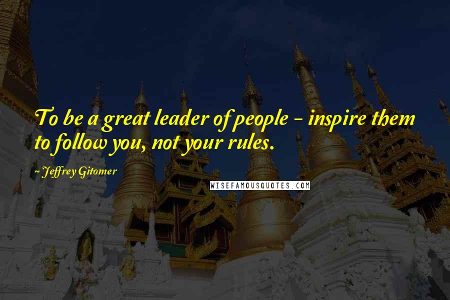 Jeffrey Gitomer Quotes: To be a great leader of people - inspire them to follow you, not your rules.