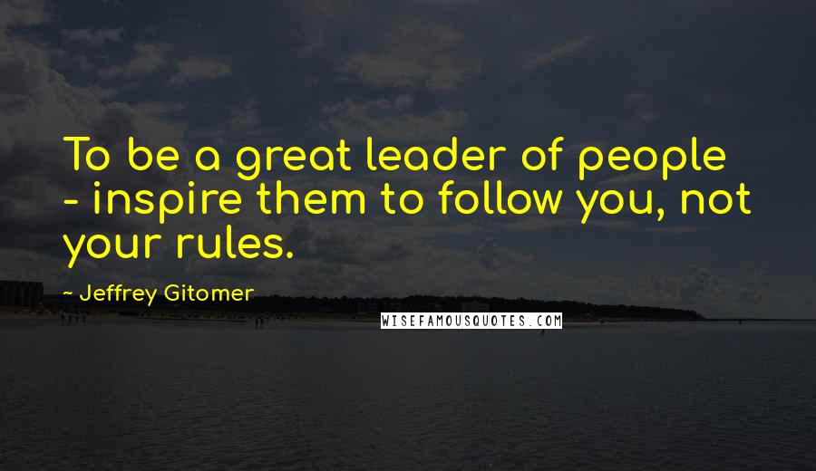 Jeffrey Gitomer Quotes: To be a great leader of people - inspire them to follow you, not your rules.