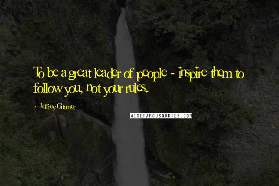 Jeffrey Gitomer Quotes: To be a great leader of people - inspire them to follow you, not your rules.