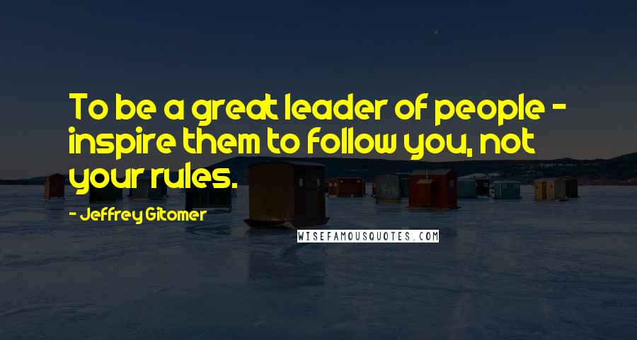 Jeffrey Gitomer Quotes: To be a great leader of people - inspire them to follow you, not your rules.