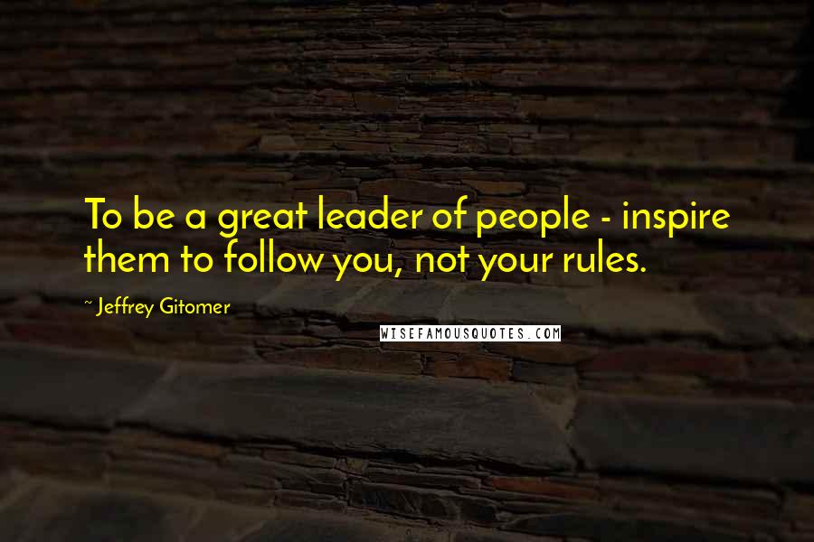 Jeffrey Gitomer Quotes: To be a great leader of people - inspire them to follow you, not your rules.