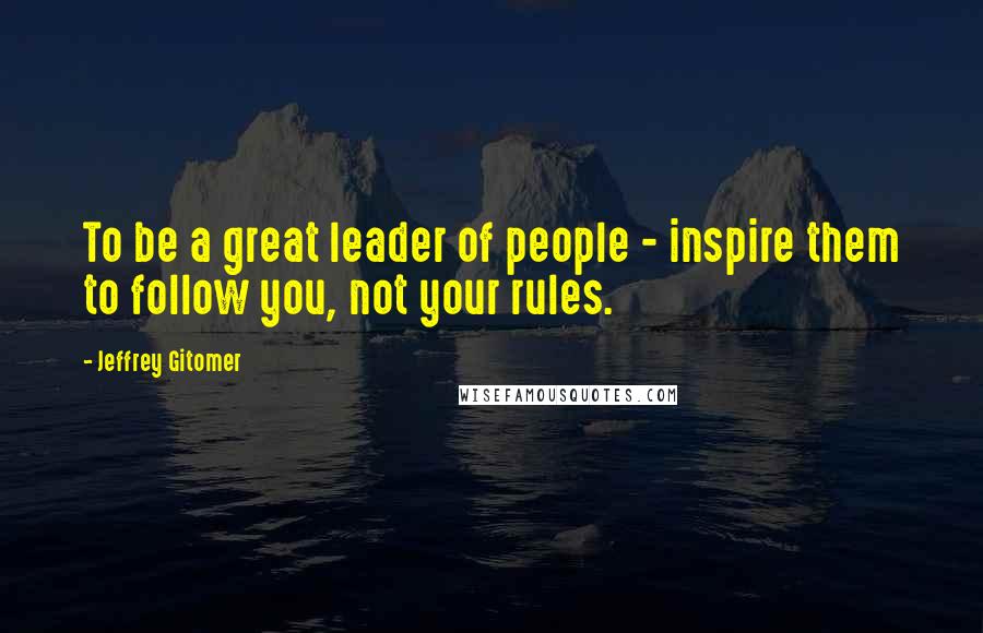 Jeffrey Gitomer Quotes: To be a great leader of people - inspire them to follow you, not your rules.