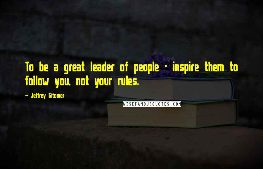 Jeffrey Gitomer Quotes: To be a great leader of people - inspire them to follow you, not your rules.