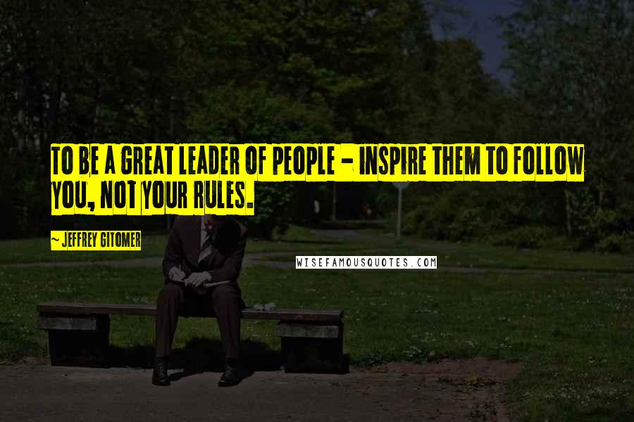 Jeffrey Gitomer Quotes: To be a great leader of people - inspire them to follow you, not your rules.