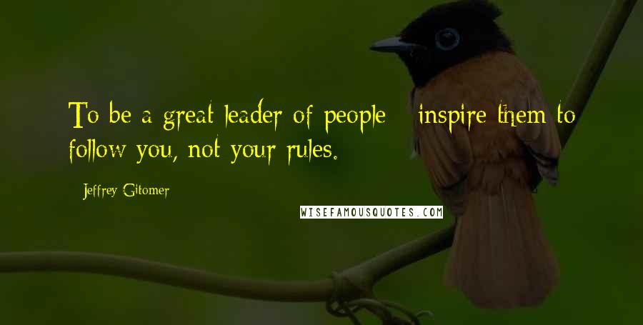 Jeffrey Gitomer Quotes: To be a great leader of people - inspire them to follow you, not your rules.