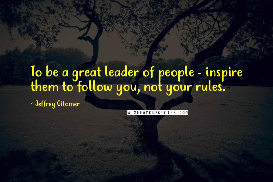 Jeffrey Gitomer Quotes: To be a great leader of people - inspire them to follow you, not your rules.
