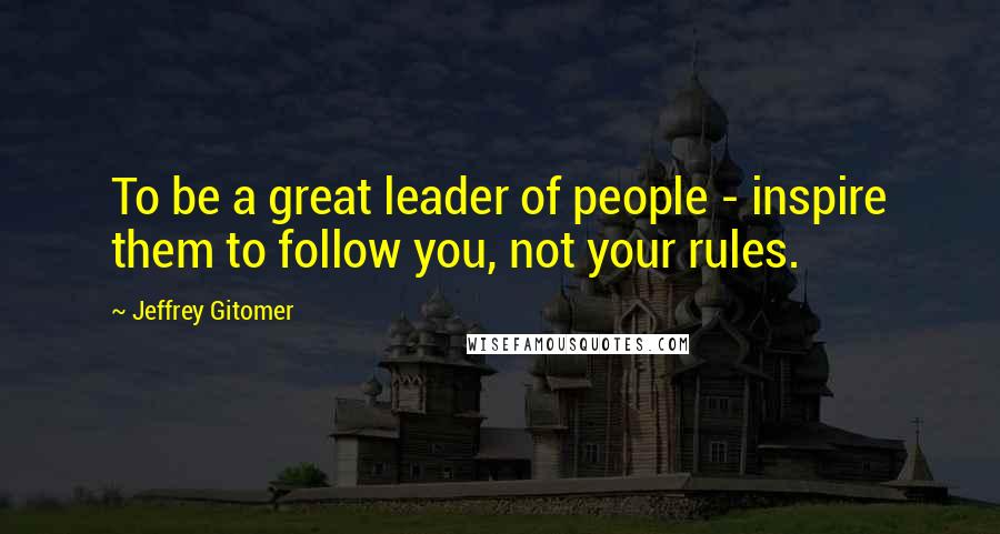 Jeffrey Gitomer Quotes: To be a great leader of people - inspire them to follow you, not your rules.