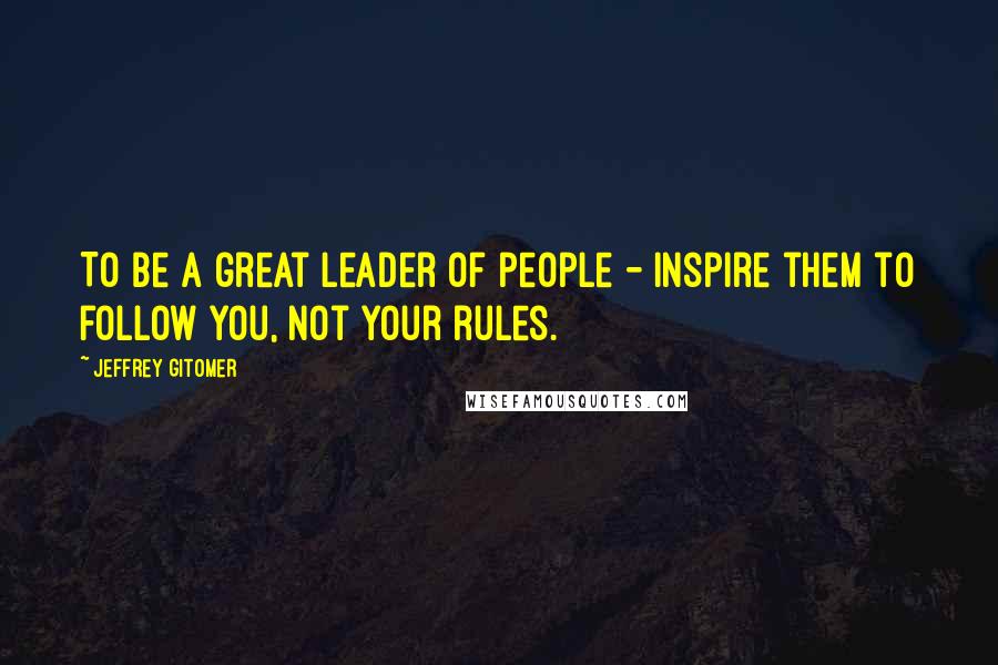 Jeffrey Gitomer Quotes: To be a great leader of people - inspire them to follow you, not your rules.