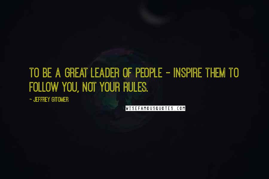 Jeffrey Gitomer Quotes: To be a great leader of people - inspire them to follow you, not your rules.