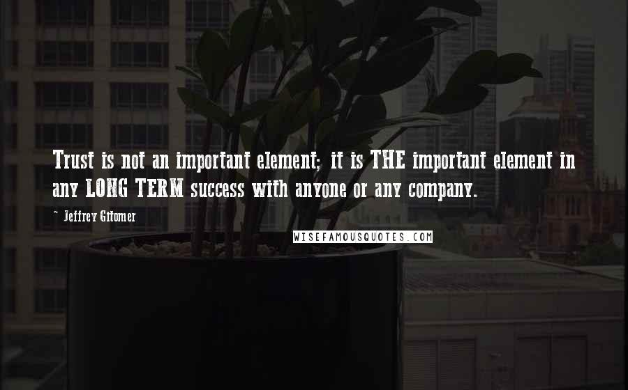 Jeffrey Gitomer Quotes: Trust is not an important element; it is THE important element in any LONG TERM success with anyone or any company.