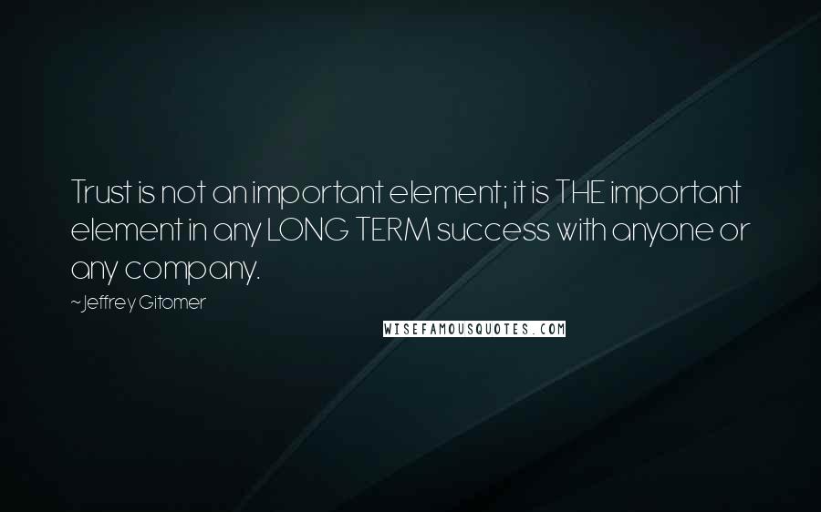 Jeffrey Gitomer Quotes: Trust is not an important element; it is THE important element in any LONG TERM success with anyone or any company.
