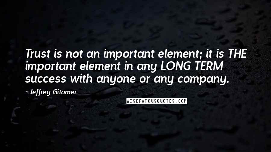 Jeffrey Gitomer Quotes: Trust is not an important element; it is THE important element in any LONG TERM success with anyone or any company.