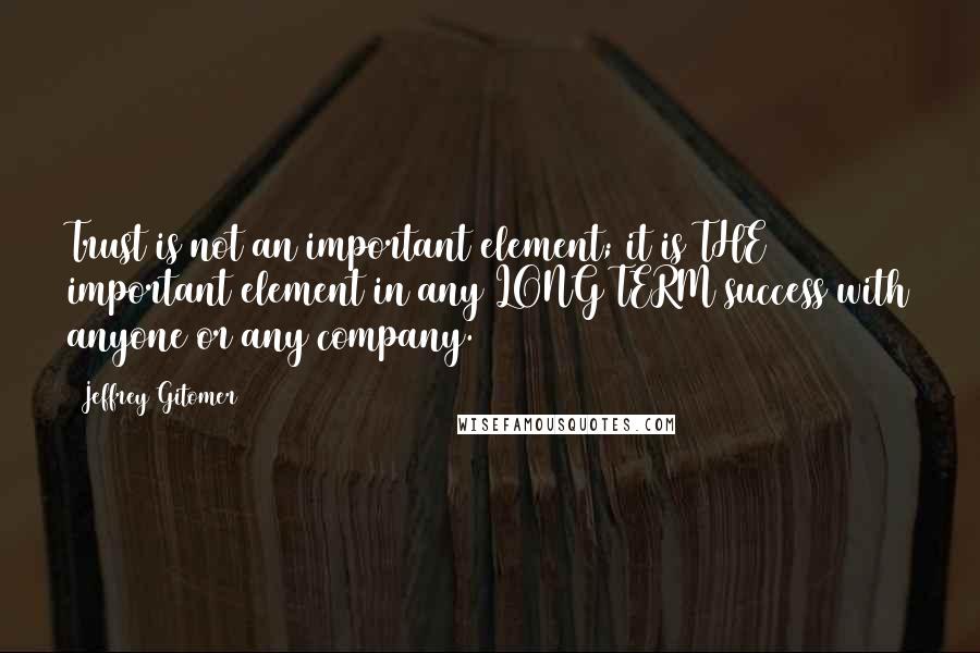 Jeffrey Gitomer Quotes: Trust is not an important element; it is THE important element in any LONG TERM success with anyone or any company.