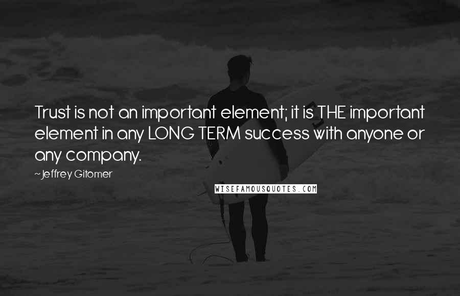 Jeffrey Gitomer Quotes: Trust is not an important element; it is THE important element in any LONG TERM success with anyone or any company.