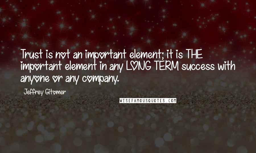 Jeffrey Gitomer Quotes: Trust is not an important element; it is THE important element in any LONG TERM success with anyone or any company.