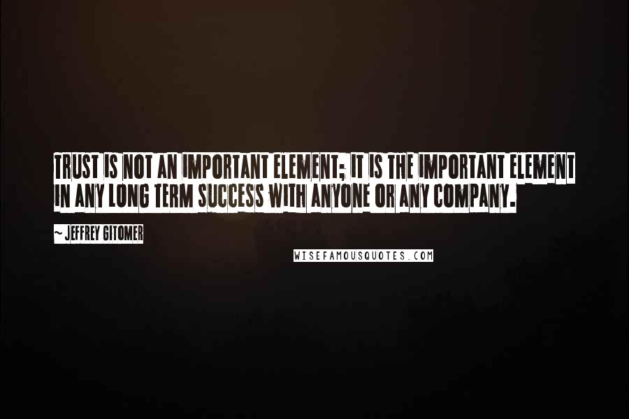 Jeffrey Gitomer Quotes: Trust is not an important element; it is THE important element in any LONG TERM success with anyone or any company.